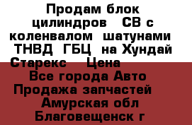 Продам блок цилиндров D4СВ с коленвалом, шатунами, ТНВД, ГБЦ, на Хундай Старекс  › Цена ­ 50 000 - Все города Авто » Продажа запчастей   . Амурская обл.,Благовещенск г.